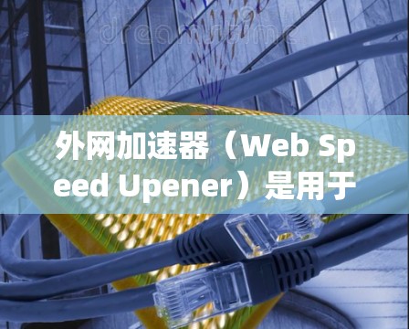外网加速器（Web Speed Upener）是用于提高网络速度的工具，尤其适用于那些经常使用互联网的用户。以下是一些常见的外网加速器，供您参考