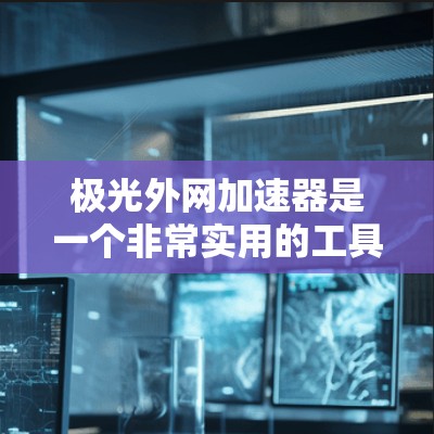 极光外网加速器是一个非常实用的工具,能够帮助你快速加载网页并提升外网速度。以下是对极光外网加速器的详细介绍 极光外网加速器是一个非常实用的工具,能够帮助你快速加载网页并提升外网速度。以下是对极光外网加速器的详细介绍