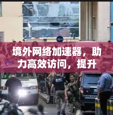 境外网络加速器，助力高效访问，提升网络体验