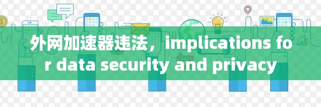 外网加速器违法,implications for data security and privacy 外网加速器违法,implications for data security and privacy