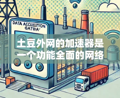 土豆外网的加速器是一个功能全面的网络加速工具，能够帮助提升手机和电脑的网络速度。以下是对加速器的总结和建议