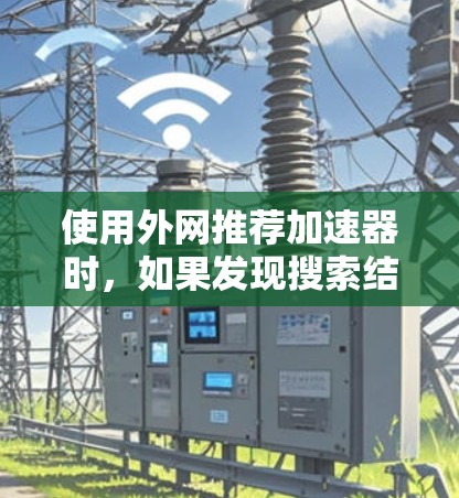 使用外网推荐加速器时，如果发现搜索结果变慢，可以按照以下步骤进行调整和优化