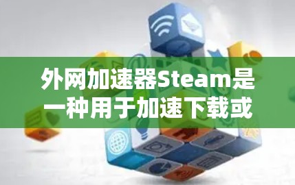外网加速器Steam是一种用于加速下载或加载资源的工具，通常通过网络加速服务或第三方软件来实现。如果你是在寻找适合外网加速的工具，Steam可能是其中之一