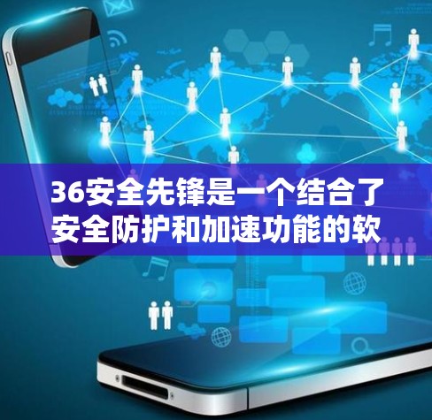 36安全先锋是一个结合了安全防护和加速功能的软件，通常用于加速下载和访问网站。以下是关于36安全先锋外网的具体信息