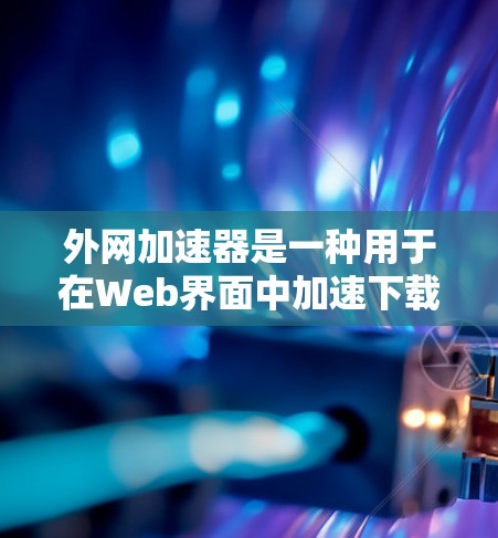 外网加速器是一种用于在Web界面中加速下载和处理文件的工具。它通常用于提升下载速度，特别是在Web下载中。以下是一些常见的外网加速工具