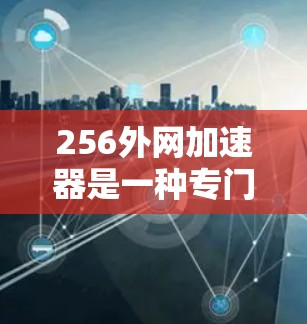 256外网加速器是一种专门用于加速外网连接的工具，通常能够提供256倍以上的数据传输速度，以提升用户在网络上的效率。以下是关于256外网加速器的详细分析和建议