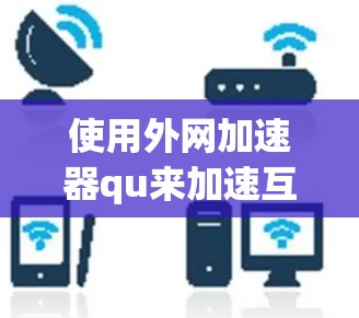 使用外网加速器qu来加速互联网服务，可以显著提升网页加载速度。以下是详细的步骤指南