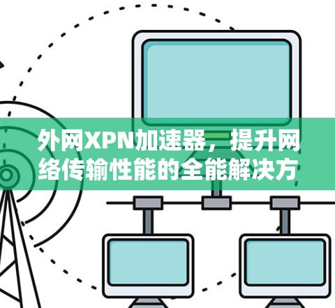 外网XPN加速器,提升网络传输性能的全能解决方案 外网XPN加速器,提升网络传输性能的全能解决方案