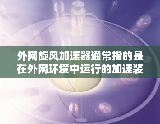 外网旋风加速器通常指的是在外网环境中运行的加速装置，可能用于加速硬件或软件的运行速度。以下是一些建议和资源供您参考