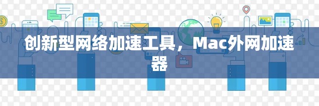 创新型网络加速工具，Mac外网加速器