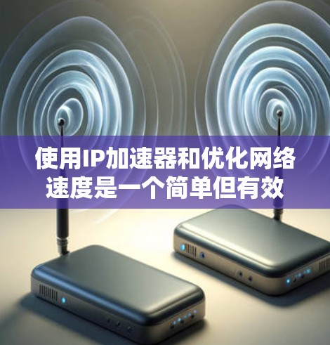 使用IP加速器和优化网络速度是一个简单但有效的网络优化工具，以下是分步指南