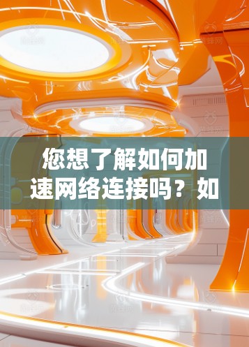 您想了解如何加速网络连接吗？如果您希望提升网络速度，可以从以下方面考虑
