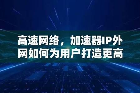 高速网络，加速器IP外网如何为用户打造更高效网络