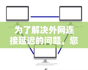 为了解决外网连接延迟的问题,您可以按照以下步骤进行调整和优化 为了解决外网连接延迟的问题,您可以按照以下步骤进行调整和优化