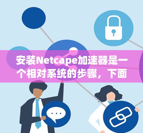 安装Netcape加速器是一个相对系统的步骤，下面是详细的步骤指南