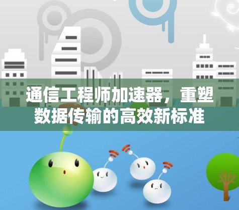 通信工程师加速器，重塑数据传输的高效新标准
