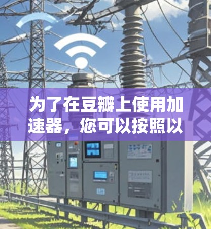 为了在豆瓣上使用加速器，您可以按照以下步骤操作