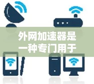 外网加速器是一种专门用于提升外网连接速度的工具，帮助用户更快地访问网络资源。以下是关于外网加速器的详细说明