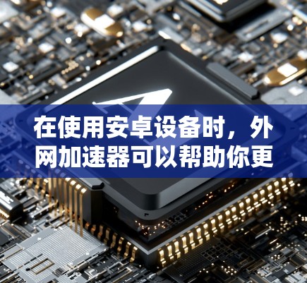 在使用安卓设备时,外网加速器可以帮助你更快地访问互联网,特别是在频繁访问多个网站的情况下。以下是一些步骤和方法,帮助你顺利使用外网加速器 在使用安卓设备时,外网加速器可以帮助你更快地访问互联网,特别是在频繁访问多个网站的情况下。以下是一些步骤和方法,帮助你顺利使用外网加速器
