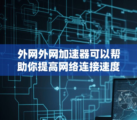 外网外网加速器可以帮助你提高网络连接速度，特别是在使用外网时。以下是一些常见的外网加速器推荐，供你选择