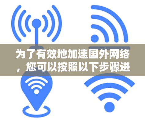 为了有效地加速国外网络，您可以按照以下步骤进行操作
