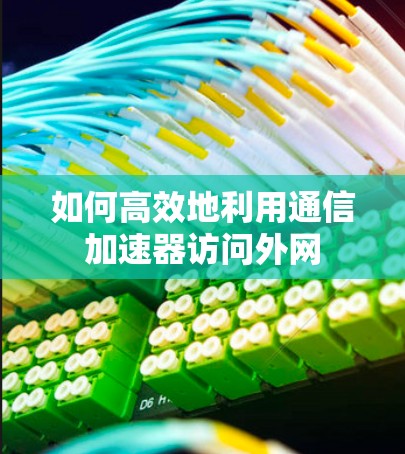 如何高效地利用通信加速器访问外网 如何高效地利用通信加速器访问外网
