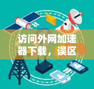 访问外网加速器下载，误区与解决方案