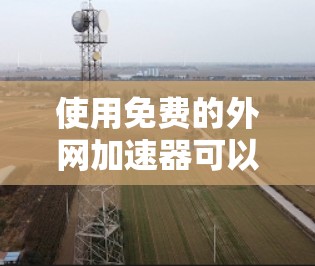 使用免费的外网加速器可以有效提升网络速度，以下是几种常用的免费外网加速器推荐