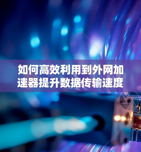 如何高效利用到外网加速器提升数据传输速度