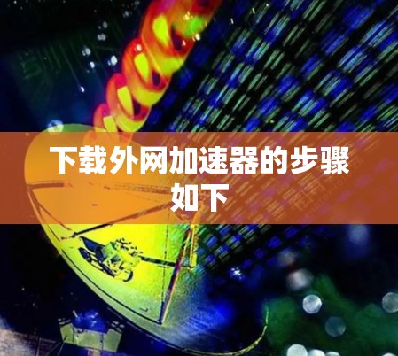 下载外网加速器的步骤如下 下载外网加速器的步骤如下
