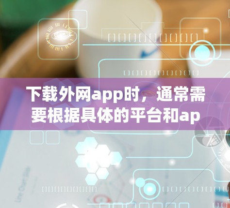 下载外网app时，通常需要根据具体的平台和app的限制来操作。以下是一些常见的外网app推荐，帮助您下载并使用