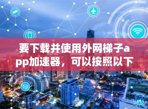 要下载并使用外网梯子app加速器，可以按照以下步骤进行