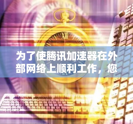 为了使腾讯加速器在外部网络上顺利工作,您可以按照以下步骤操作 为了使腾讯加速器在外部网络上顺利工作,您可以按照以下步骤操作
