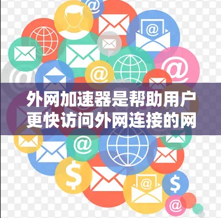 外网加速器是帮助用户更快访问外网连接的网站的一种工具，涵盖了多种类型和功能，以下是详细的分类和推荐