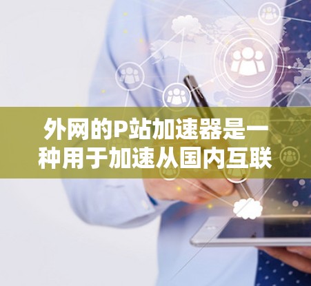外网的P站加速器是一种用于加速从国内互联网访问到外网资源的工具,旨在减少延迟和提高用户体验。以下是关于P站加速器的详细指南 外网的P站加速器是一种用于加速从国内互联网访问到外网资源的工具,旨在减少延迟和提高用户体验。以下是关于P站加速器的详细指南