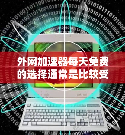外网加速器每天免费的选择通常是比较受用户欢迎的，因为它们通常提供较长的使用时间或者较低的费用。以下是一些常见的免费外网加速器推荐