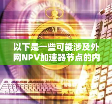 以下是一些可能涉及外网NPV加速器节点的内容