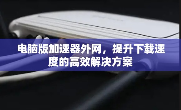 电脑版加速器外网，提升下载速度的高效解决方案