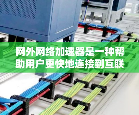 网外网络加速器是一种帮助用户更快地连接到互联网的工具,主要通过云存储、云服务器和网盘加速等方法提升数据下载和上传速度。以下是关于网外网络加速器的详细说明 网外网络加速器是一种帮助用户更快地连接到互联网的工具,主要通过云存储、云服务器和网盘加速等方法提升数据下载和上传速度。以下是关于网外网络加速器的详细说明