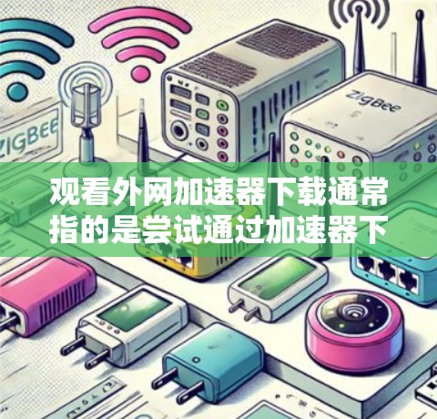 观看外网加速器下载通常指的是尝试通过加速器下载外网提供的资源。然而，因为外网的资源可能较慢或不支持某些下载工具，因此建议您尝试以下方法