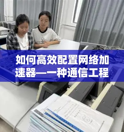 如何高效配置网络加速器—一种通信工程师的实用指南