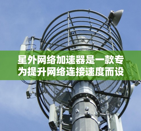 星外网络加速器是一款专为提升网络连接速度而设计的应用程序，旨在帮助用户在各种设备上快速连接，优化用户体验。以下是对该工具的详细介绍