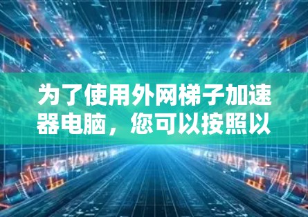 为了使用外网梯子加速器电脑,您可以按照以下步骤操作 为了使用外网梯子加速器电脑,您可以按照以下步骤操作