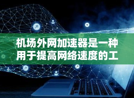 机场外网加速器是一种用于提高网络速度的工具，尤其适用于机场工作人员。以下是使用机场外网加速器的详细步骤和建议