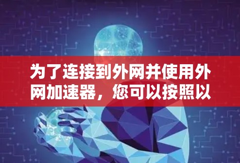 为了连接到外网并使用外网加速器,您可以按照以下步骤操作 为了连接到外网并使用外网加速器,您可以按照以下步骤操作