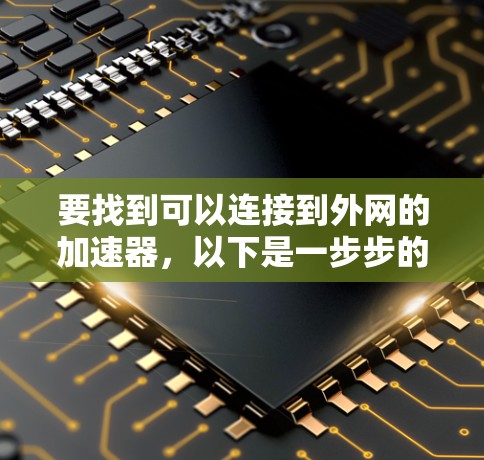 要找到可以连接到外网的加速器,以下是一步步的解决方案 要找到可以连接到外网的加速器,以下是一步步的解决方案