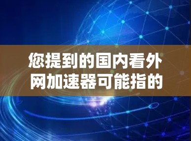 您提到的国内看外网加速器可能指的是国内使用特定网络加速软件来提升网络连接速度的工具。以下是一些常见的国内网络加速软件及其特点,供您参考 您提到的国内看外网加速器可能指的是国内使用特定网络加速软件来提升网络连接速度的工具。以下是一些常见的国内网络加速软件及其特点,供您参考