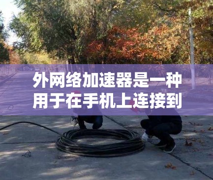 外网络加速器是一种用于在手机上连接到外部网络以提升数据传输速度的软件。以下是几个常见且受欢迎的外网络加速器推荐