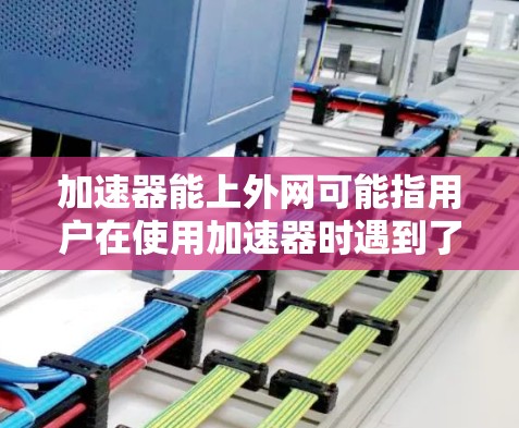 加速器能上外网可能指用户在使用加速器时遇到了无法访问上外网的问题，或者需要帮助解决使用上外网的问题。以下是一些可能的解释和解决方案