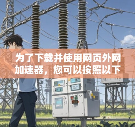 为了下载并使用网页外网加速器，您可以按照以下步骤进行